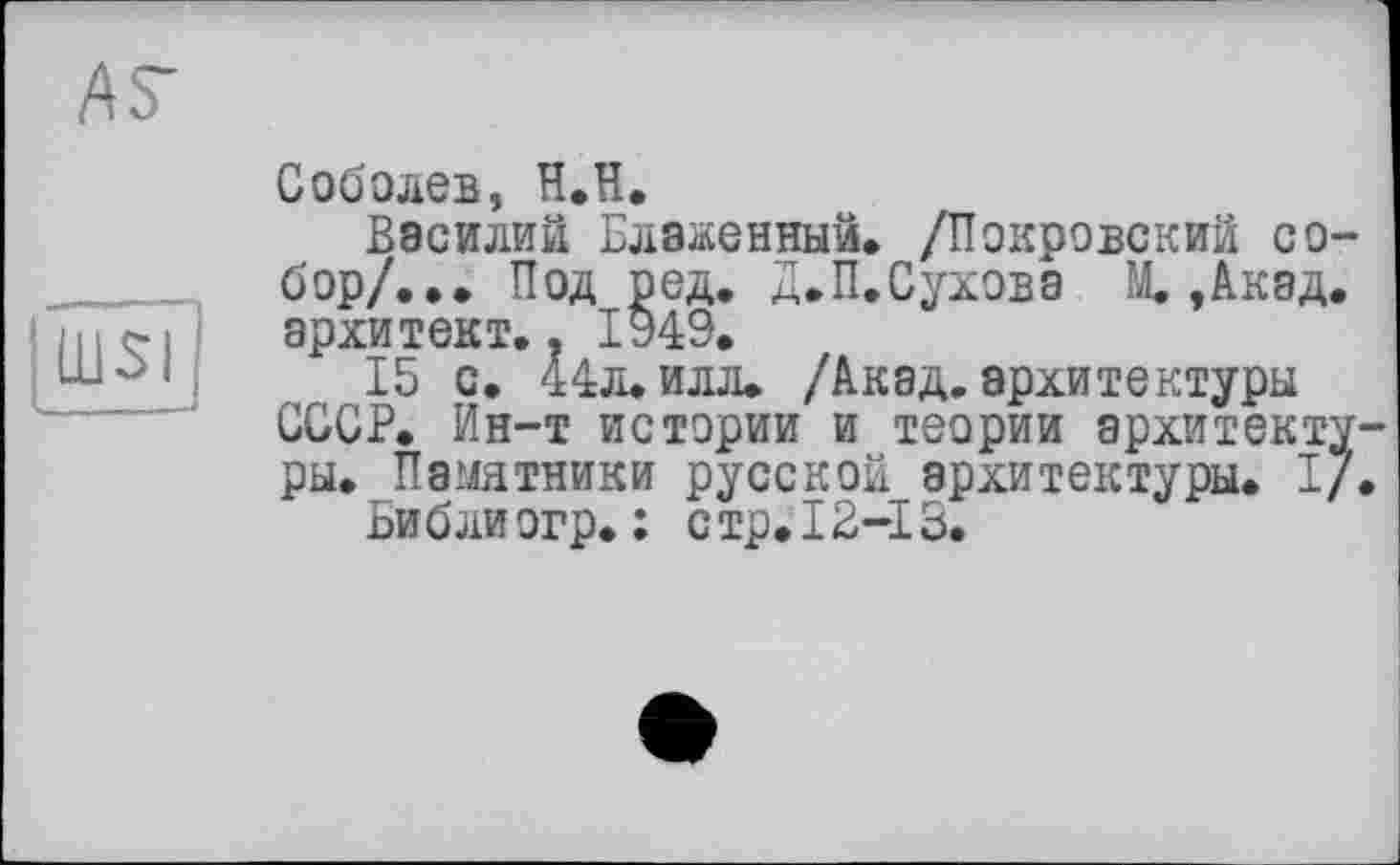 ﻿ÄS'
LUSI —
Соболев, H.H.
Василий Блаженный# /Покровский собор/... Под ред. Д.П.Сухова М. ,Акад. архитект.. 1949.
15 с. 44л. илл» /Акад.архитектуры СССР. Ин-т истории и теории архитекту ры. Памятники русской архитектуры. I/
Би б ли огр. : с тр. 12-І 3.